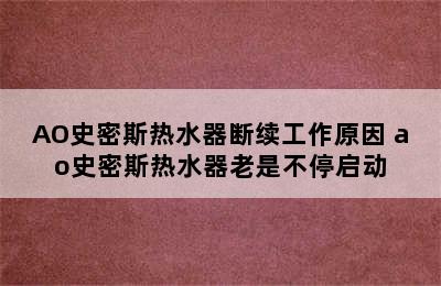 AO史密斯热水器断续工作原因 ao史密斯热水器老是不停启动